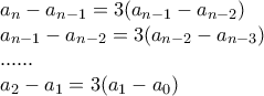 \displaystyle{ 
\begin{array}{l} 
 a_n  - a_{n - 1}  = 3(a_{n - 1}  - a_{n - 2} ) \\  
 a_{n - 1}  - a_{n - 2}  = 3(a_{n - 2}  - a_{n - 3} ) \\  
 ...... \\  
 a_2  - a_1  = 3(a_1  - a_0 ) \\  
 \end{array} 
}