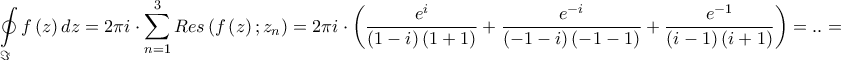 \displaystyle{\oint\limits_\Im  {f\left( z \right)dz}  = 2\pi i \cdot \sum\limits_{n = 1}^3 {Res\left( {f\left( z \right);{z_n}} \right)}  = 2\pi i \cdot \left( {\frac{{{e^i}}}{{\left( {1 - i} \right)\left( {1 + 1} \right)}} + \frac{{{e^{ - i}}}}{{\left( { - 1 - i} \right)\left( { - 1 - 1} \right)}} + \frac{{{e^{ - 1}}}}{{\left( {i - 1} \right)\left( {i + 1} \right)}}} \right) = .. = }