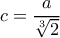 \displaystyle c = \frac{a}{{\sqrt[3]{2}}}