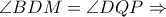 \angle BDM = \angle DQP\Rightarrow