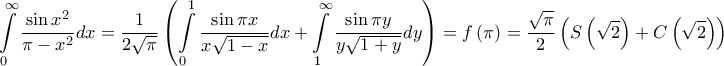 \displaystyle{\int\limits_0^\infty  {\frac{{\sin {x^2}}}{{\pi  - {x^2}}}dx}  = \frac{1}{{2\sqrt \pi  }}\left( {\int\limits_0^1 {\frac{{\sin \pi x}}{{x\sqrt {1 - x} }}dx}  + \int\limits_1^\infty  {\frac{{\sin \pi y}}{{y\sqrt {1 + y} }}dy} } \right) = f\left( \pi  \right) = \frac{{\sqrt \pi  }}{2}\left( {S\left( {\sqrt 2 } \right) + C\left( {\sqrt 2 } \right)} \right)}