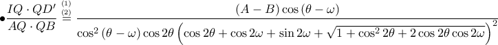 \displaystyle \bullet \frac{IQ\cdot QD'}{AQ\cdot QB}\overset{_{\left ( 2 \right )}^{\left ( 1 \right )}}= \frac{\left ( A-B \right )\cos\left ( \theta -\omega  \right )}{\cos^{2}\left ( \theta -\omega  \right )\cos2\theta \left ( \cos2\theta +\cos2\omega +\sin2\omega +\sqrt{1+\cos^{2}2\theta +2\cos2\theta \cos2\omega } \right )^{2}}
