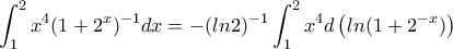 \displaystyle{\int_1^2 x^4(1+2^x)^{-1}dx=-(ln2)^{-1} \int_1^2x^4d\left(ln(1+2^{-x})\right)}