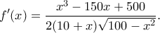 \displaystyle f'(x) = \frac{{{x^3} - 150x + 500}}{{2(10 + x)\sqrt {100 - {x^2}} }}.