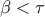 \displaystyle{\beta  < \tau }