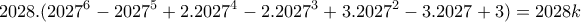 \displaystyle{2028.(2027^6 - 2027^5 +2.2027^4 - 2.2027^3 +3.2027^2 -3.2027 +3 )= 2028k} \displaystyle{2028.(2027^6 - 2027^5 +2.2027^4 - 2.2027^3 +3.2027^2 -3.2027 +3 )= 2028k}