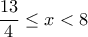 \displaystyle{\frac{13}{4}\leq x <8}
