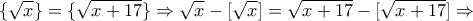 \displaystyle{\{\sqrt{x}\}=\{\sqrt{x+17}\}\Rightarrow \sqrt{x}-[\sqrt{x}]=\sqrt{x+17}-[\sqrt{x+17}]\Rightarrow}