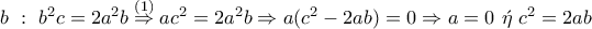 \displaystyle{b~:~b^2c=2a^2b\overset{(1)}\Rightarrow ac^2=2a^2b\Rightarrow a(c^2-2ab)=0\Rightarrow a=0~\acute{\eta}~c^2=2ab}
