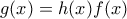 g(x) = h(x)f(x)