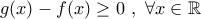 \displaystyle{g(x)-f(x)\geq 0 \ , \ \forall x\in \mathbb{R}}