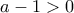\displaystyle{a-1>0}