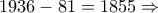 \displaystyle{1936 - 81 = 1855 \Rightarrow }