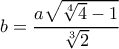 \displaystyle b = \frac{{a\sqrt {\sqrt[4]{4} - 1} }}{{\sqrt[3]{2}}}