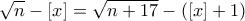 \displaystyle{\sqrt n-[x]=\sqrt{n+17}-([x]+1)}