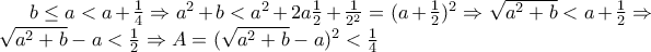 b\leq a < a + \frac{1}{4}\Rightarrow a^2+b<a^2+2a\frac{1}{2}+\frac{1}{2^2}=(a+\frac{1}{2})^2\Rightarrow \sqrt{a^2+b}<a+\frac{1}{2}\Rightarrow \sqrt{a^2+b}-a<\frac{1}{2}\Rightarrow A=(\sqrt{a^2+b}-a)^2<\frac{1}{4} b\leq a < a + \frac{1}{4}\Rightarrow a^2+b<a^2+2a\frac{1}{2}+\frac{1}{2^2}=(a+\frac{1}{2})^2\Rightarrow \sqrt{a^2+b}<a+\frac{1}{2}\Rightarrow \sqrt{a^2+b}-a<\frac{1}{2}\Rightarrow A=(\sqrt{a^2+b}-a)^2<\frac{1}{4}