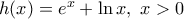 h(x)={{e}^{x}}+\ln x,\,\,x>0