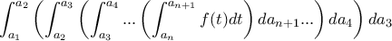 \displaystyle{\int_{a_1}^{a_2} \left({\int_{a_2}^{a_3}\left( {\int_{a_3}^{a_4} {...\left(\int_{a_n}^{a_{n+1}} {f(t)dt}\right)da_{n+1}... \right)da_4}\right)da_3}