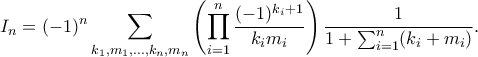 \displaystyle
I_n = (-1)^n \sum_{k_1, m_1, \ldots, k_n, m_n} \left( \prod_{i=1}^n \frac{(-1)^{k_i+1}}{k_i m_i} \right) \frac{1}{1 + \sum_{i=1}^n (k_i + m_i)}.
\displaystyle
I_n = (-1)^n \sum_{k_1, m_1, \ldots, k_n, m_n} \left( \prod_{i=1}^n \frac{(-1)^{k_i+1}}{k_i m_i} \right) \frac{1}{1 + \sum_{i=1}^n (k_i + m_i)}.