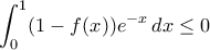 \displaystyle{\int_0^1 (1-f(x))e^{-x}\, dx \leq 0}
