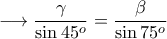 \displaystyle{\longrightarrow \frac{\gamma}{\sin 45^o}=\frac{\beta}{\sin 75^o}}