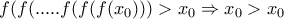 \displaystyle{ 
f(f(.....f(f(f(x_0 ))) > x_0  \Rightarrow x_0  > x_0  
}