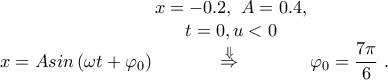 \displaystyle{x=Asin\left( \omega t+{{\varphi }_{0}} \right)\overset{\begin{matrix} 
   x=-0.2,~A=0.4,  \\ 
   t=0,u<0  \\ 
\end{matrix}}{\mathop{\overset{\Downarrow }{\mathop{\Rightarrow }}\,}}\,{{\varphi }_{0}}=\frac{7\pi }{6}~.