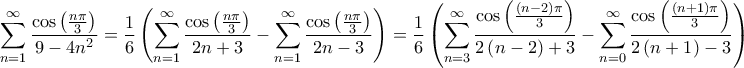 \displaystyle{\sum\limits_{n = 1}^\infty  {\frac{{\cos \left( {\frac{{n\pi }}{3}} \right)}}{{9 - 4{n^2}}}}  = \frac{1}{6}\left( {\sum\limits_{n = 1}^\infty  {\frac{{\cos \left( {\frac{{n\pi }}{3}} \right)}}{{2n + 3}}}  - \sum\limits_{n = 1}^\infty  {\frac{{\cos \left( {\frac{{n\pi }}{3}} \right)}}{{2n - 3}}} } \right) = \frac{1}{6}\left( {\sum\limits_{n = 3}^\infty  {\frac{{\cos \left( {\frac{{\left( {n - 2} \right)\pi }}{3}} \right)}}{{2\left( {n - 2} \right) + 3}}}  - \sum\limits_{n = 0}^\infty  {\frac{{\cos \left( {\frac{{\left( {n + 1} \right)\pi }}{3}} \right)}}{{2\left( {n + 1} \right) - 3}}} } \right) = }