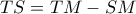 TS = TM - SM