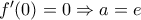 f'(0)=0 \Rightarrow a=e