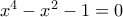 {x^4} - {x^2} - 1 = 0
