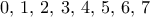 0, \, 1,\, 2, \, 3 , \,4 , \,5, \, 6, \, 7