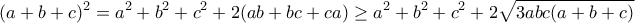 \displaystyle{(a+b+c)^2=a^2+b^2+c^2+2(ab+bc+ca)\geq a^2+b^2+c^2+2\sqrt{3abc(a+b+c)}}