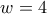 w=4
