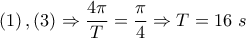\displaystyle{\left( 1 \right),\left( 3 \right)\Rightarrow \frac{4\pi }{T}=\frac{\pi }{4}\Rightarrow T=16~s