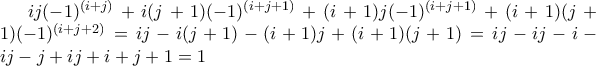 ij(-1)^{(i+j)}+i(j+1)(-1)^{(i+j+1)}+(i+1)j(-1)^{(i+j+1)}+(i+1)(j+1)(-1)^{(i+j+2)}=ij-i(j+1)-(i+1)j+(i+1)(j+1)=ij-ij-i-ij-j+ij+i+j+1=1 ij(-1)^{(i+j)}+i(j+1)(-1)^{(i+j+1)}+(i+1)j(-1)^{(i+j+1)}+(i+1)(j+1)(-1)^{(i+j+2)}=ij-i(j+1)-(i+1)j+(i+1)(j+1)=ij-ij-i-ij-j+ij+i+j+1=1