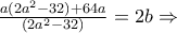 \frac{ a (2a^2 -32) +64a}{(2a^2 -32)} = 2b \Rightarrow \frac{ a (2a^2 -32) +64a}{(2a^2 -32)} = 2b \Rightarrow