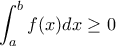 \displaystyle \int_{a}^{b}{f(x)dx}\geq 0