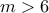 m>6
