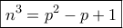 \displaystyle{\boxed{{n^3} = {p^2} - p + 1}}