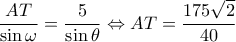 \displaystyle \frac{{AT}}{{\sin \omega }} = \frac{5}{{\sin \theta }} \Leftrightarrow AT = \frac{{175\sqrt 2 }}{{40}}
