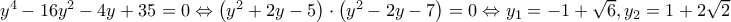 y^4-16y^2-4y+35=0\Leftrightarrow \left ( y^2+2y-5 \right )\cdot \left ( y^2-2y-7 \right )=0\Leftrightarrow y_{1}=-1+\sqrt{6},y_{2}=1+2\sqrt{2}