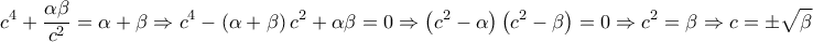 \displaystyle{c^4+\frac{\alpha\beta}{c^2}=\alpha+\beta\Rightarrow c^4-\left(\alpha+\beta\right)c^2+\alpha\beta=0\Rightarrow \left(c^2-\alpha\right)\left(c^2-\beta\right)=0\Rightarrow c^2=\beta\Rightarrow c=\pm \sqrt{\beta}}