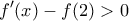 \displaystyle{f'(x)-f(2)>0}