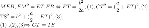 MEB,EM^{2}=ET.EB\Leftrightarrow ET=\dfrac{b^{2}}{2a},(1),CT^{2}=(\dfrac{a}{2}+ET)^{2},(2),
TS^{2} =b^{2}+(\dfrac{a}{2}-ET)^{2},(3),
(1) ,(2),(3)\Rightarrow CT=TS MEB,EM^{2}=ET.EB\Leftrightarrow ET=\dfrac{b^{2}}{2a},(1),CT^{2}=(\dfrac{a}{2}+ET)^{2},(2),
TS^{2} =b^{2}+(\dfrac{a}{2}-ET)^{2},(3),
(1) ,(2),(3)\Rightarrow CT=TS