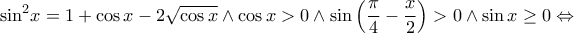 \displaystyle{{\sin ^2}x = 1 + \cos x - 2\sqrt {\cos x}  \wedge \cos x > 0 \wedge \sin \left( {\frac{\pi }{4} - \frac{x}{2}} \right) > 0 \wedge \sin x \ge 0 \Leftrightarrow }