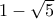 1 - \sqrt 5