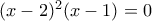(x-2)^2(x-1)=0 (x-2)^2(x-1)=0