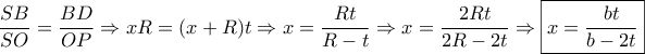 \dfrac{{SB}}{{SO}} = \dfrac{{BD}}{{OP}} \Rightarrow xR = (x + R)t \Rightarrow x = \dfrac{{Rt}}{{R - t}} \Rightarrow x = \dfrac{{2Rt}}{{2R - 2t}} \Rightarrow \boxed{x = \dfrac{{bt}}{{b - 2t}}}
