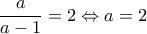 \displaystyle \frac{a}{a-1}=2\Leftrightarrow a=2